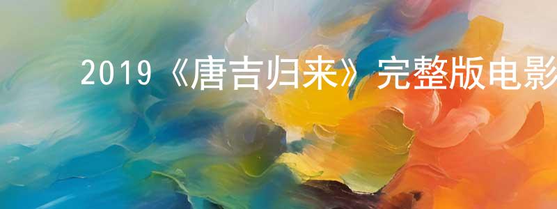 ﻿卞峰煜发布﻿2019《唐吉归来》完整版电影/在线观看/百度云-美剧天堂